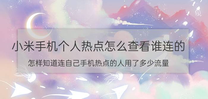 小米手机个人热点怎么查看谁连的 怎样知道连自己手机热点的人用了多少流量？